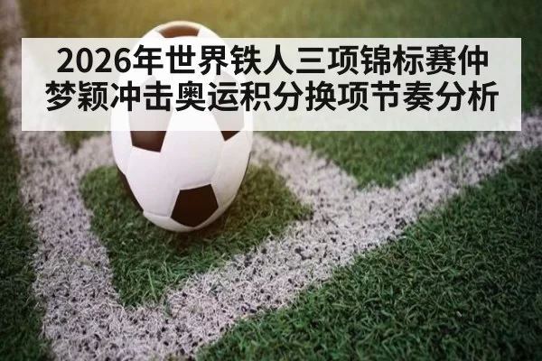 2026年世界铁人三项锦标赛仲梦颖冲击奥运积分换项节奏分析